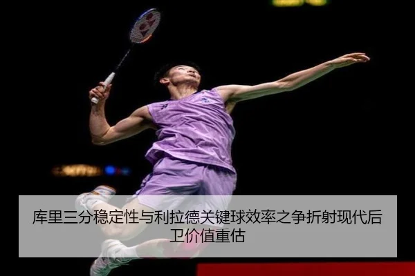 库里三分稳定性与利拉德关键球效率之争折射现代后卫价值重估
